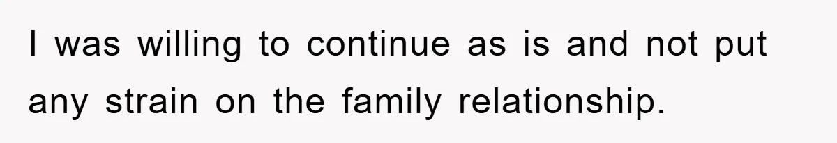 I was willing to continue as is and not put any strain on the family relationship.