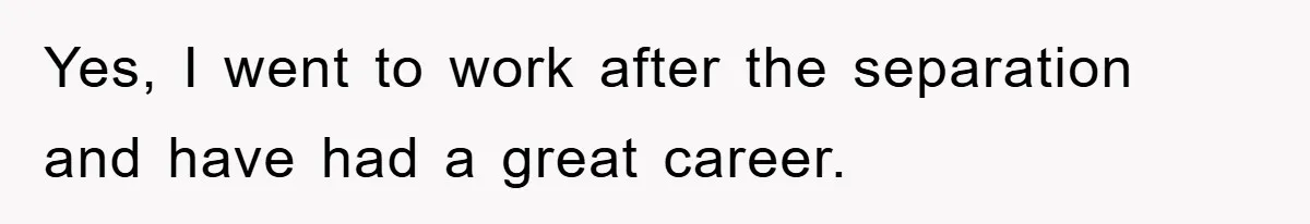 Yes, I went to work after the separation and have had a great career.