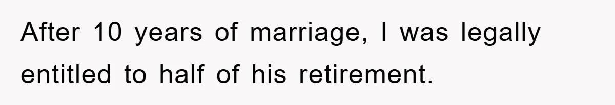After 10 years of marriage, I was legally entitled to half of his retirement.
