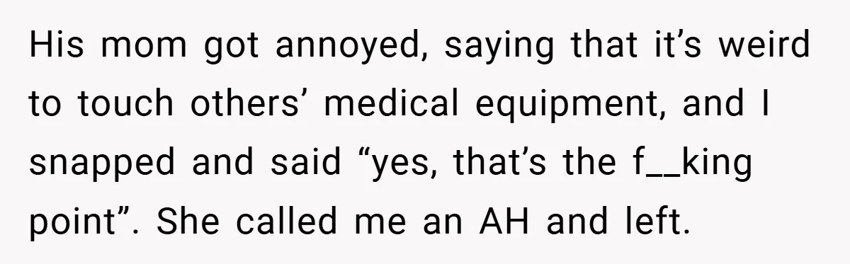 She Refused to Let Boy Pet Her Working Dog - Then Asked to Touch His Wheelchair His mom got annoyed, saying that it’s weird to touch others’ medical equipment, and I snapped and said “yes, that’s the f__king point”. She called me an AH and left.