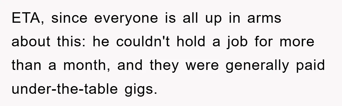 ETA, since everyone is all up in arms about this: he couldn't hold a job for more than a month, and they were generally paid under-the-table gigs.