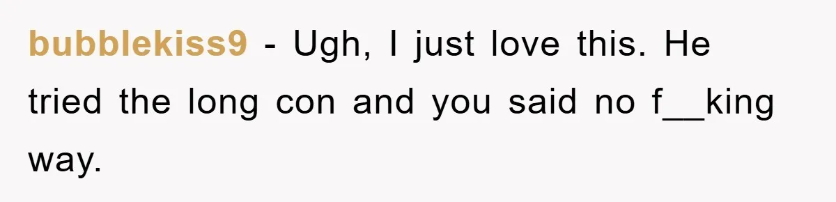bubblekiss9 − Ugh, I just love this. He tried the long con and you said no f__king way.