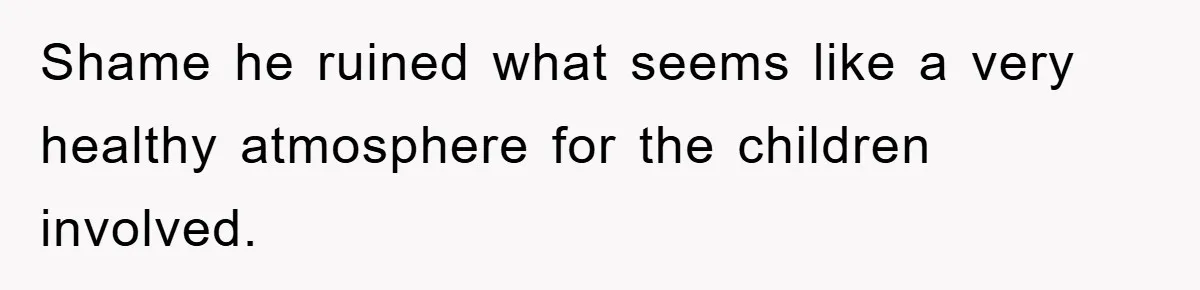 Shame he ruined what seems like a very healthy atmosphere for the children involved.