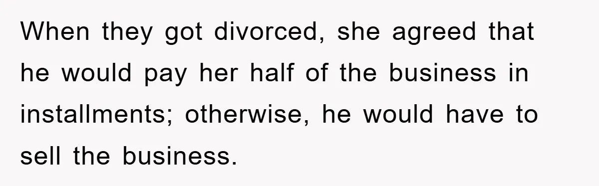 When they got divorced, she agreed that he would pay her half of the business in installments; otherwise, he would have to sell the business.