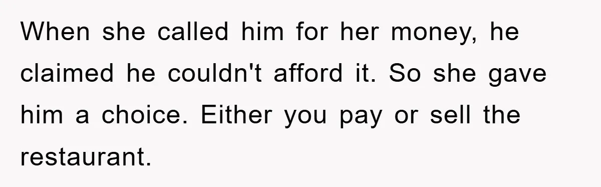 When she called him for her money, he claimed he couldn't afford it. So she gave him a choice. Either you pay or sell the restaurant.
