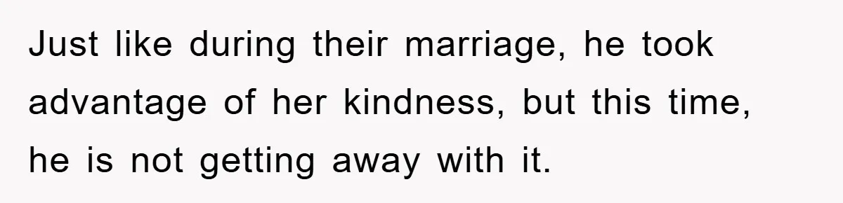 Just like during their marriage, he took advantage of her kindness, but this time, he is not getting away with it.