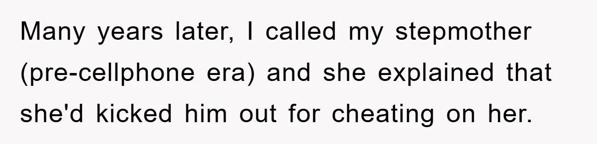 Many years later, I called my stepmother (pre-cellphone era) and she explained that she'd kicked him out for cheating on her.