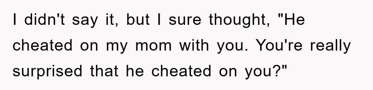 I didn't say it, but I sure thought, "He cheated on my mom with you. You're really surprised that he cheated on you?"
