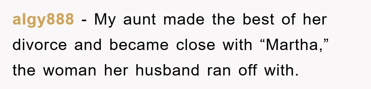 algy888 − My aunt made the best of her divorce and became close with “Martha,” the woman her husband ran off with.