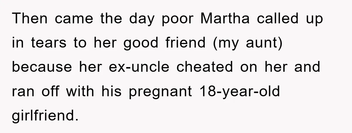 Then came the day poor Martha called up in tears to her good friend (my aunt) because her ex-uncle cheated on her and ran off with his pregnant 18-year-old girlfriend.