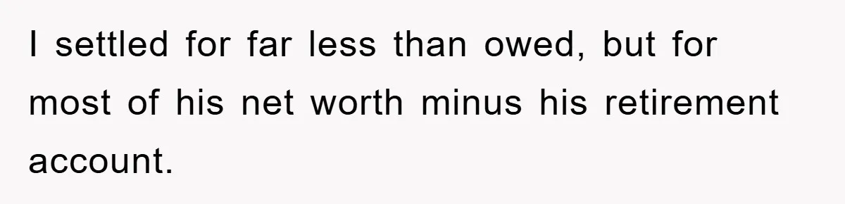 I settled for far less than owed, but for most of his net worth minus his retirement account.