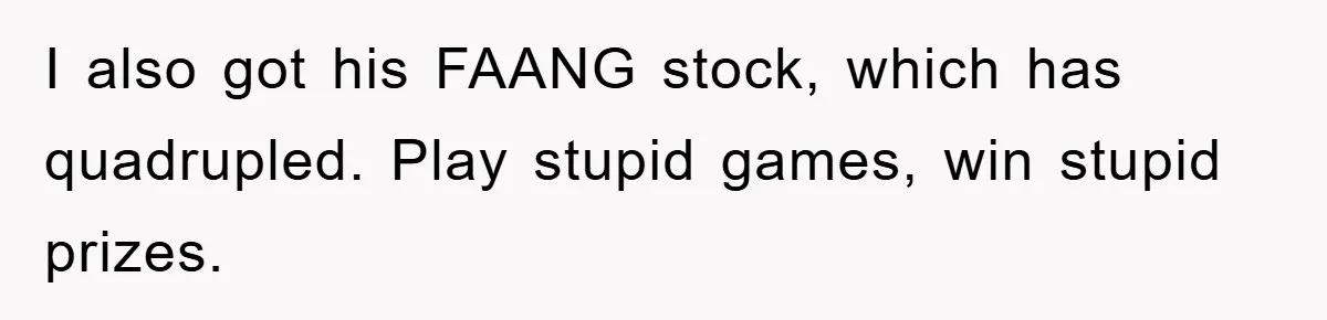 I also got his FAANG stock, which has quadrupled. Play stupid games, win stupid prizes.