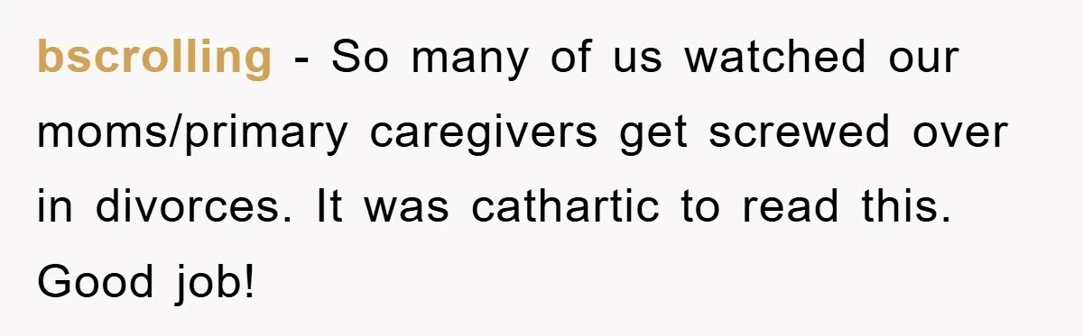 bscrolling − So many of us watched our moms/primary caregivers get screwed over in divorces. It was cathartic to read this. Good job!