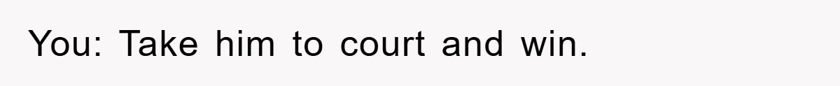 You: Take him to court and win.