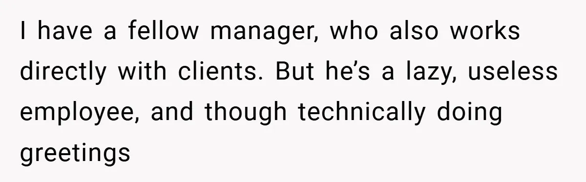 I have a fellow manager, who also works directly with clients. But he’s a lazy, useless employee, and though technically doing greetings