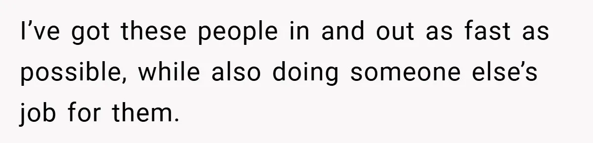 I’ve got these people in and out as fast as possible, while also doing someone else’s job for them.