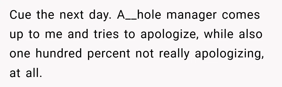 Cue the next day. A__hole manager comes up to me and tries to apologize, while also one hundred percent not really apologizing, at all.