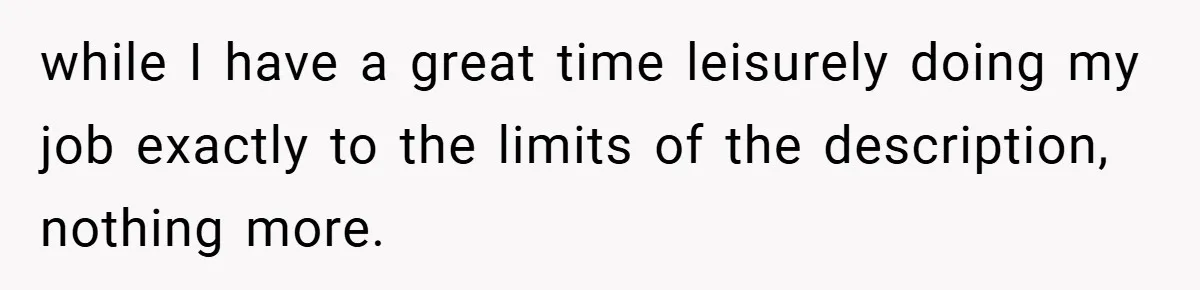 while I have a great time leisurely doing my job exactly to the limits of the description, nothing more.