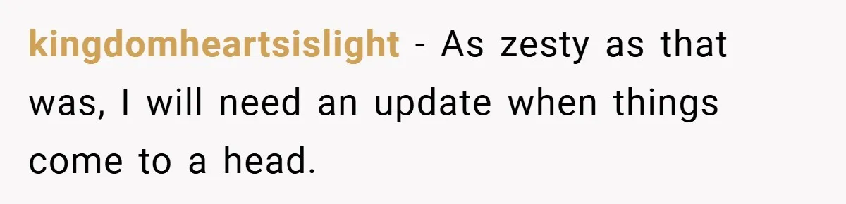 kingdomheartsislight − As zesty as that was, I will need an update when things come to a head.