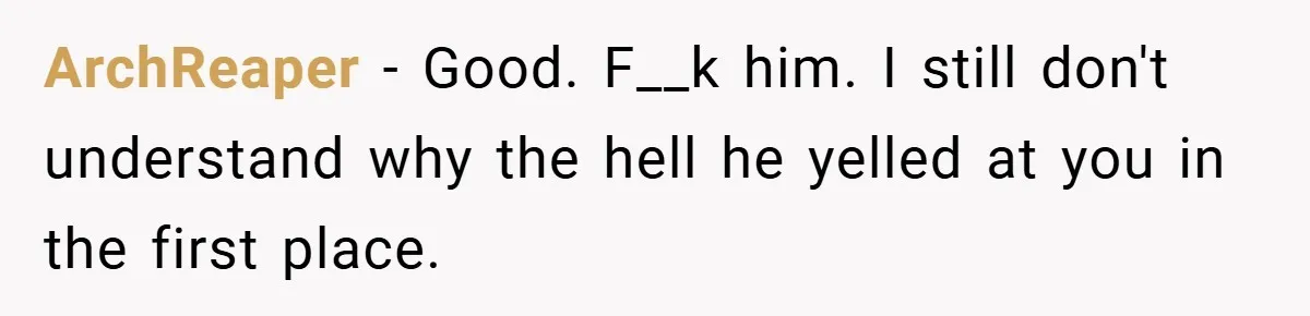 ArchReaper − Good. F__k him. I still don't understand why the hell he yelled at you in the first place.