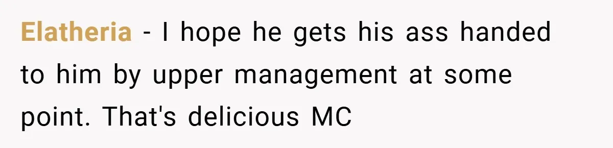 Elatheria − I hope he gets his ass handed to him by upper management at some point. That's delicious MC