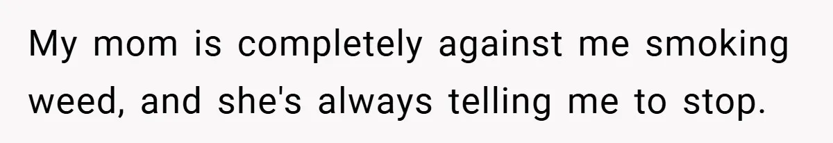 My mom is completely against me smoking weed, and she's always telling me to stop.