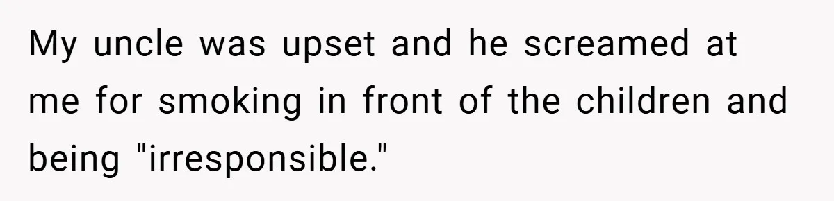 My uncle was upset and he screamed at me for smoking in front of the children and being "irresponsible."