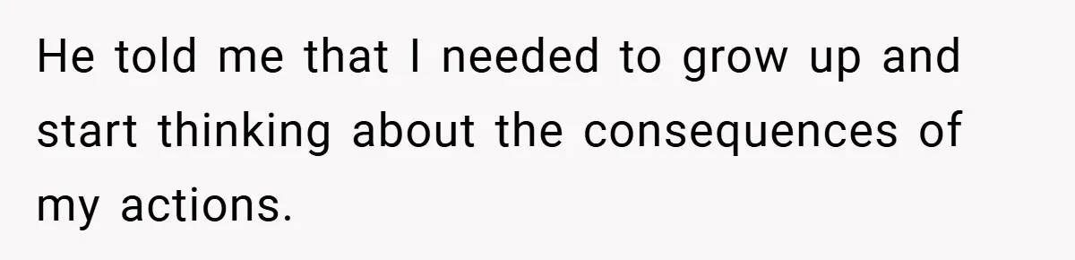 He told me that I needed to grow up and start thinking about the consequences of my actions.