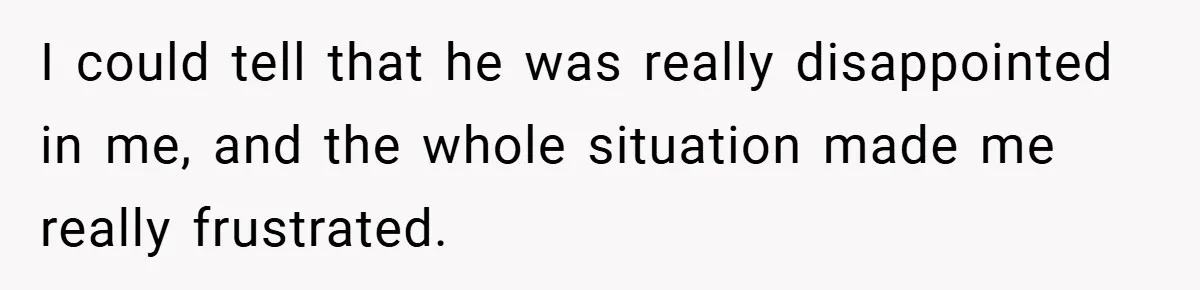 I could tell that he was really disappointed in me, and the whole situation made me really frustrated.