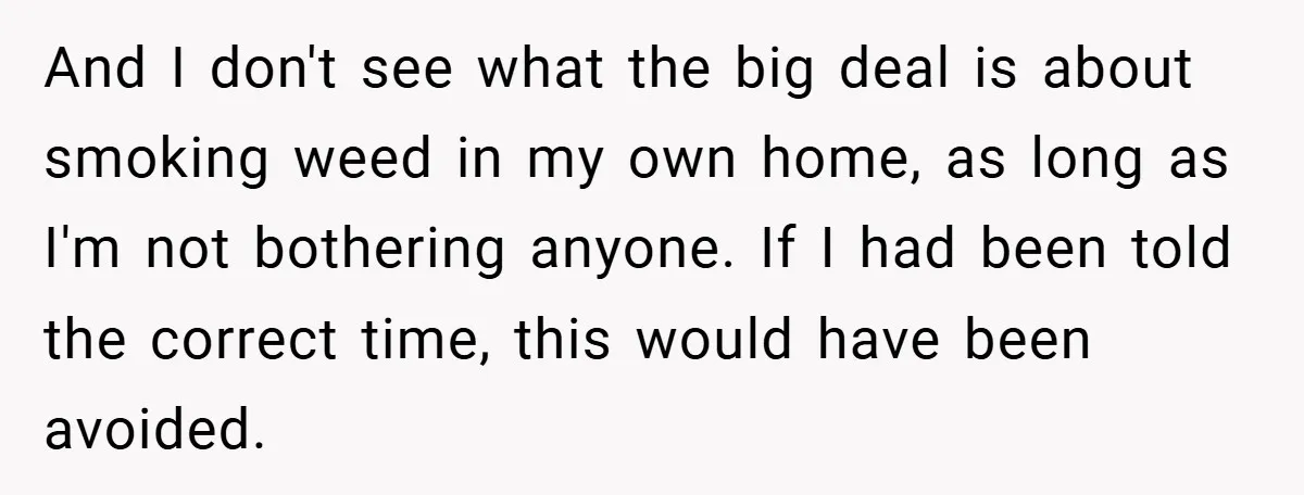 And I don't see what the big deal is about smoking weed in my own home, as long as I'm not bothering anyone. If I had been told the correct...