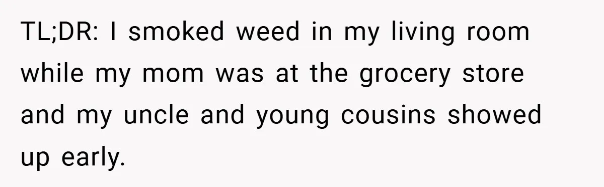 TL;DR: I smoked weed in my living room while my mom was at the grocery store and my uncle and young cousins showed up early.