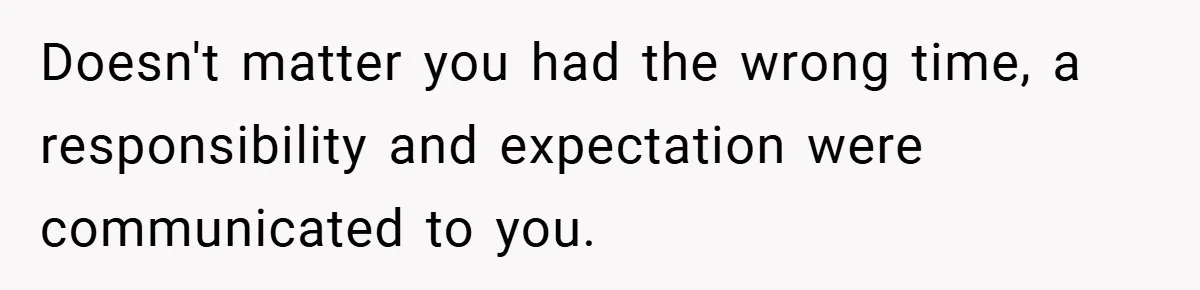 Doesn't matter you had the wrong time, a responsibility and expectation were communicated to you.