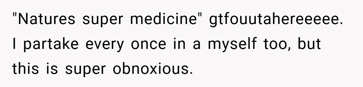 "Natures super medicine" gtfouutahereeeee. I partake every once in a myself too, but this is super obnoxious.