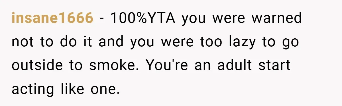 insane1666 − 100%YTA you were warned not to do it and you were too lazy to go outside to smoke. You're an adult start acting like one.