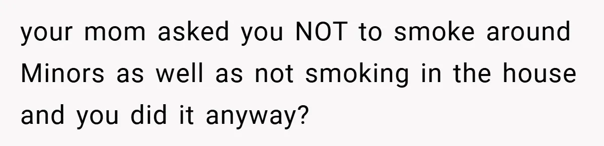 your mom asked you NOT to smoke around Minors as well as not smoking in the house and you did it anyway?