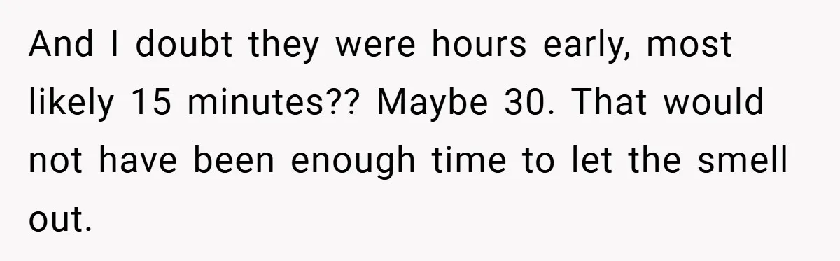 And I doubt they were hours early, most likely 15 minutes?? Maybe 30. That would not have been enough time to let the smell out.