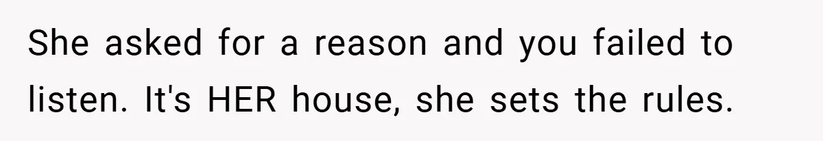 She asked for a reason and you failed to listen. It's HER house, she sets the rules.