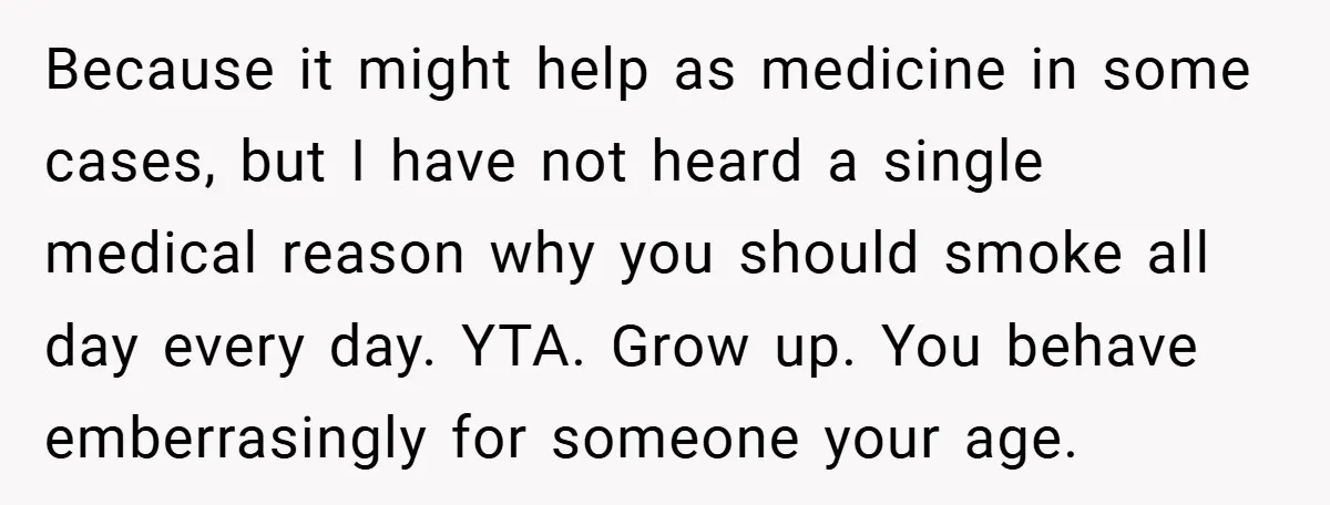 Because it might help as medicine in some cases, but I have not heard a single medical reason why you should smoke all day every day. YTA. Grow up. You...