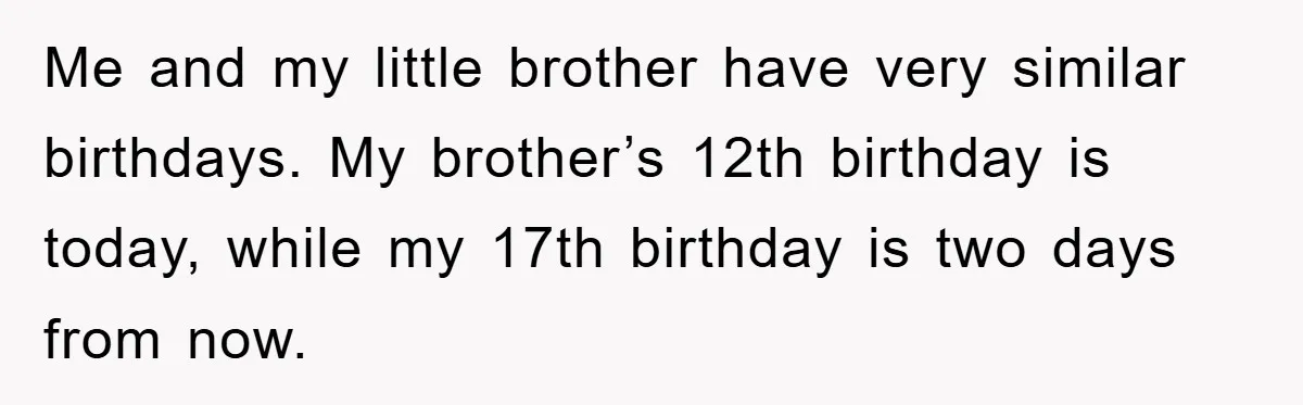 Me and my little brother have very similar birthdays. My brother’s 12th birthday is today, while my 17th birthday is two days from now.