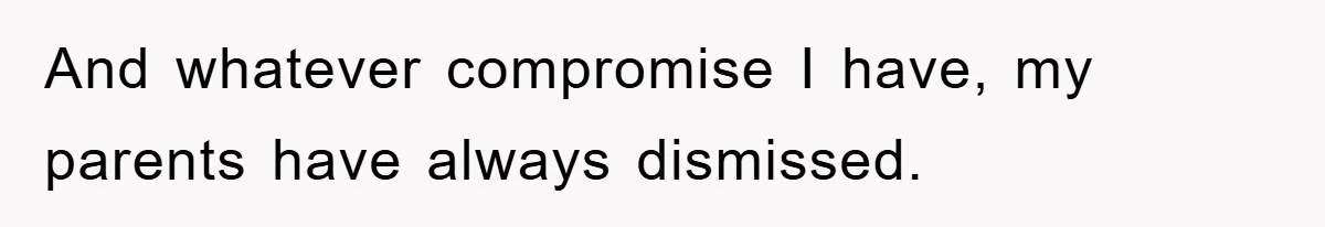And whatever compromise I have, my parents have always dismissed.
