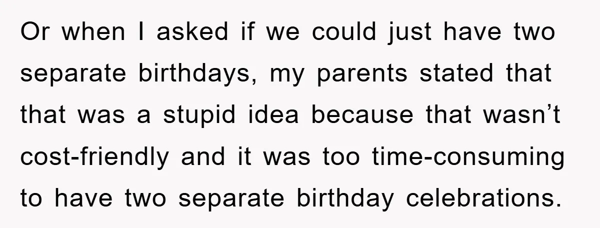 Or when I asked if we could just have two separate birthdays, my parents stated that that was a stupid idea because that wasn’t cost-friendly and it was too time-consuming...