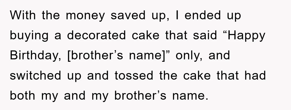 With the money saved up, I ended up buying a decorated cake that said “Happy Birthday, [brother’s name]” only, and switched up and tossed the cake that had both my...