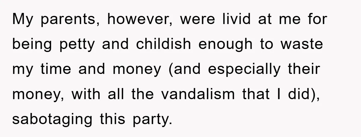 My parents, however, were livid at me for being petty and childish enough to waste my time and money (and especially their money, with all the vandalism that I did),...