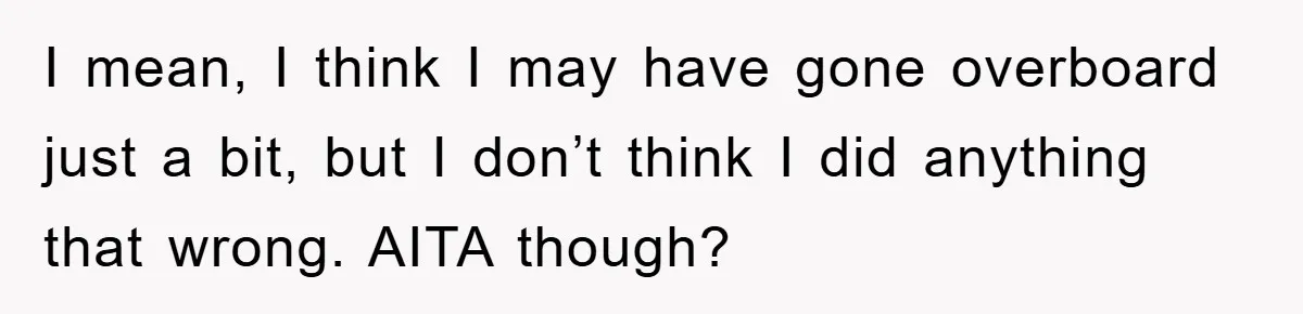 I mean, I think I may have gone overboard just a bit, but I don’t think I did anything that wrong. AITA though?