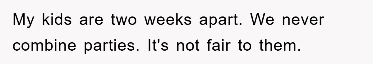 My kids are two weeks apart. We never combine parties. It's not fair to them.