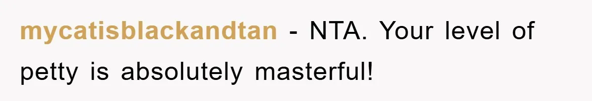 mycatisblackandtan − NTA. Your level of petty is absolutely masterful!