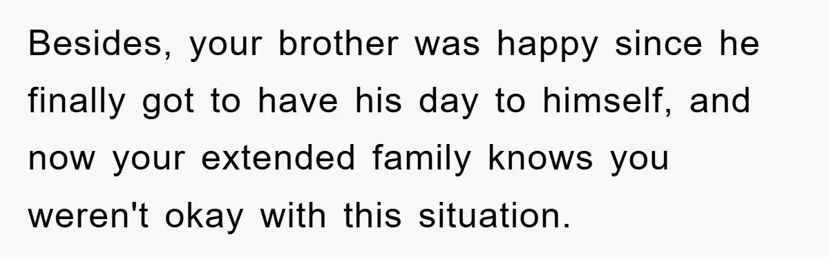 Besides, your brother was happy since he finally got to have his day to himself, and now your extended family knows you weren't okay with this situation.
