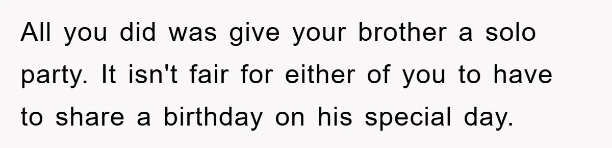 All you did was give your brother a solo party. It isn't fair for either of you to have to share a birthday on his special day.