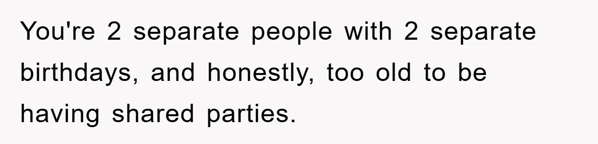 You're 2 separate people with 2 separate birthdays, and honestly, too old to be having shared parties.
