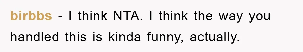 birbbs − I think NTA. I think the way you handled this is kinda funny, actually.